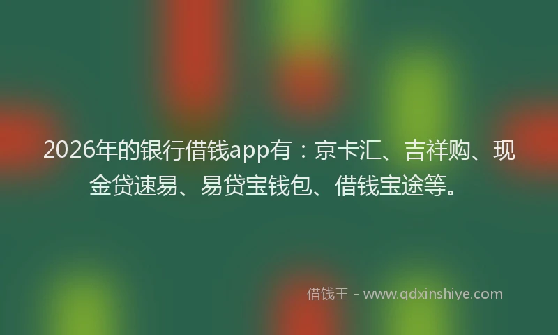 2026年的银行借钱app有:京卡汇、吉祥购、现金贷速易、易贷宝钱包、借钱宝途等。