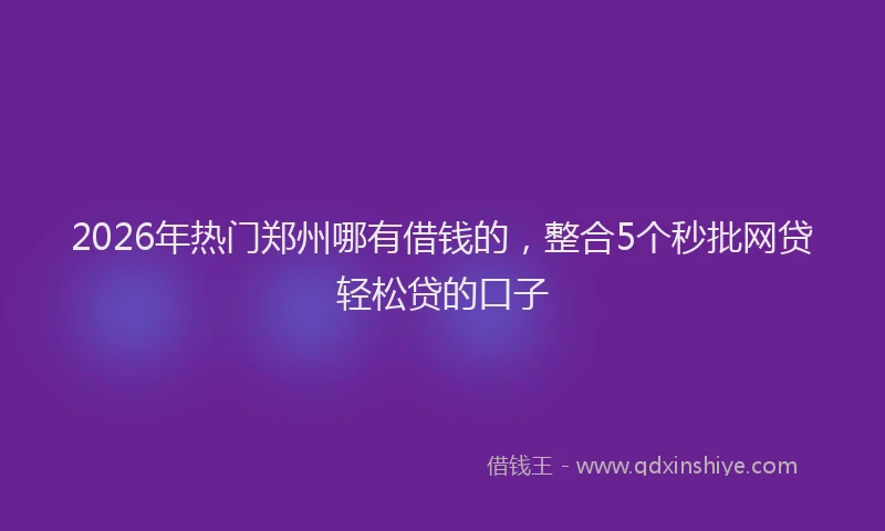 2026年热门郑州哪有借钱的，整合5个秒批网贷轻松贷的口子