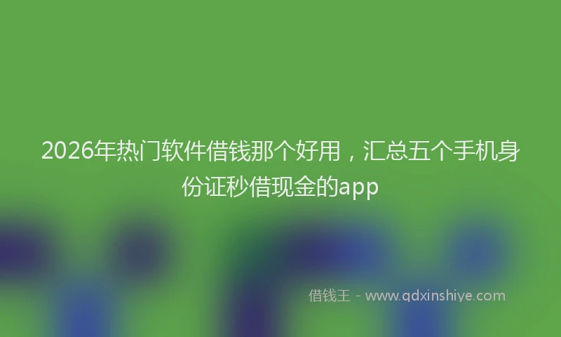 2026年热门软件借钱那个好用，汇总五个手机身份证秒借现金的app