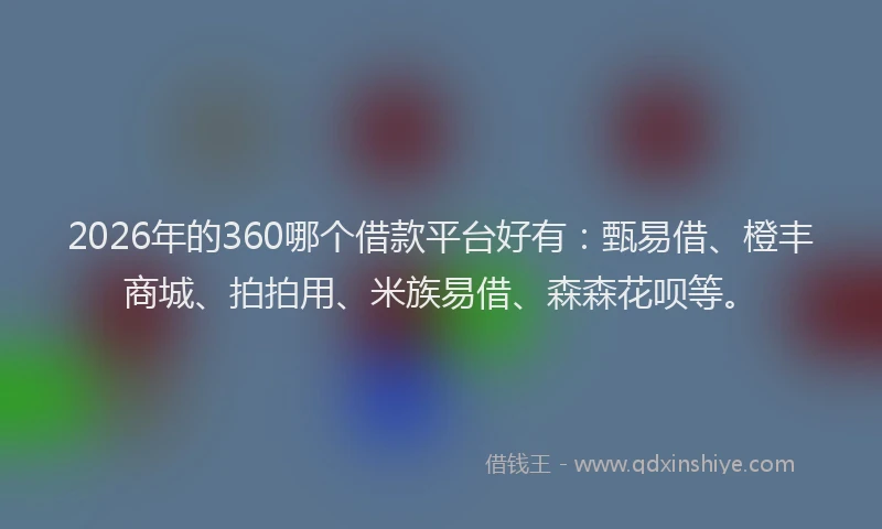 2026年的360哪个借款平台好有：甄易借、橙丰商城、拍拍用、米族易借、森森花呗等。