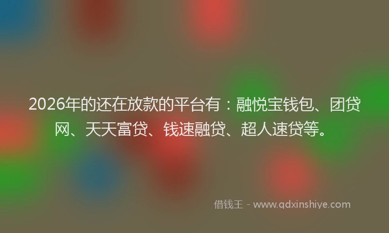 2026年的还在放款的平台有：融悦宝钱包、团贷网、天天富贷、钱速融贷、超人速贷等。