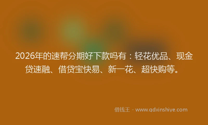2026年的速帮分期好下款吗有:轻花优品、现金贷速融、借贷宝快易、新一花、超快购等。