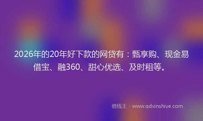 2026年的20年好下款的网贷有：甄享购、现金易借宝、融360、甜心优选、及时租等。