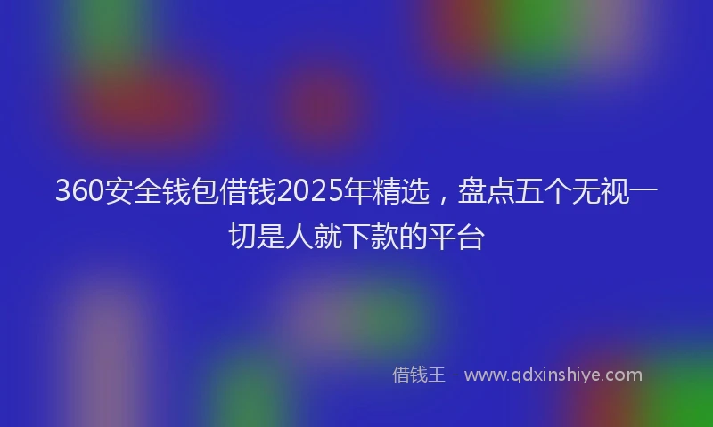 360安全钱包借钱2025年精选，盘点五个无视一切是人就下款的平台
