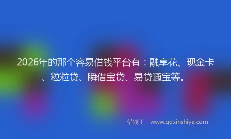 2026年的那个容易借钱平台有：融享花、现金卡、粒粒贷、瞬借宝贷、易贷通宝等。