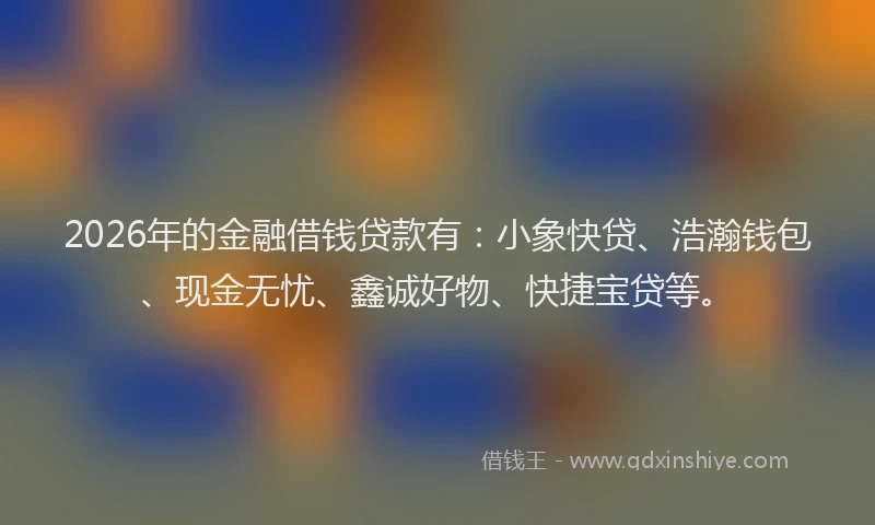 2026年的金融借钱贷款有:小象快贷、浩瀚钱包、现金无忧、鑫诚好物、快捷宝贷等。