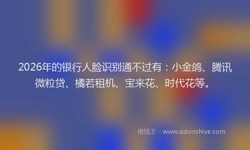 2026年的银行人脸识别通不过有：小金鸽、腾讯微粒贷、橘若租机、宝来花、时代花等。