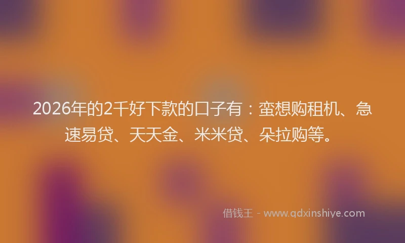 2026年的2千好下款的口子有：蛮想购租机、急速易贷、天天金、米米贷、朵拉购等。