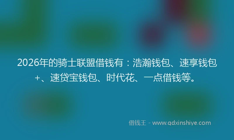 2026年的骑士联盟借钱有：浩瀚钱包、速享钱包+、速贷宝钱包、时代花、一点借钱等。