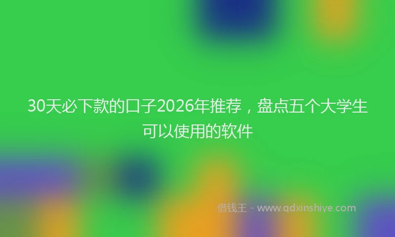 30天必下款的口子2026年推荐，盘点五个大学生可以使用的软件