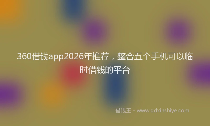 360借钱app2026年推荐,整合五个手机可以临时借钱的平台