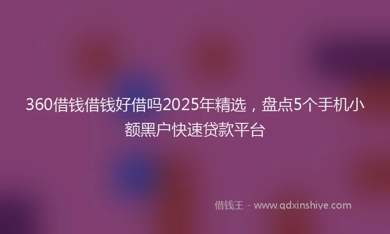 360借钱借钱好借吗2025年精选，盘点5个手机小额黑户快速贷款平台