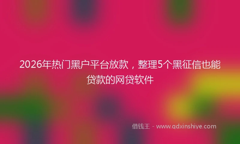 2026年热门黑户平台放款，整理5个黑征信也能贷款的网贷软件
