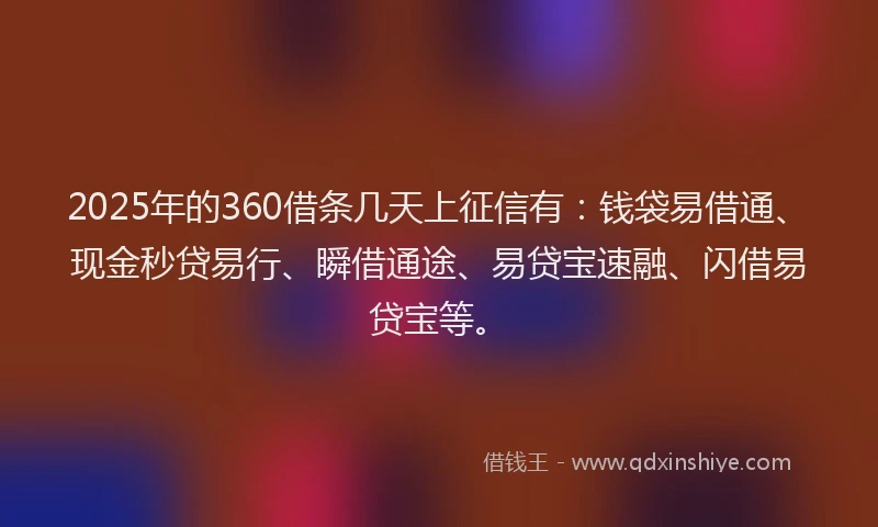 2025年的360借条几天上征信有:钱袋易借通、现金秒贷易行、瞬借通途、易贷宝速融、闪借易贷宝等。