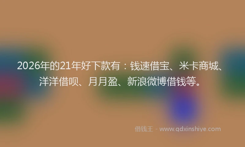 2026年的21年好下款有：钱速借宝、米卡商城、洋洋借呗、月月盈、新浪微博借钱等。