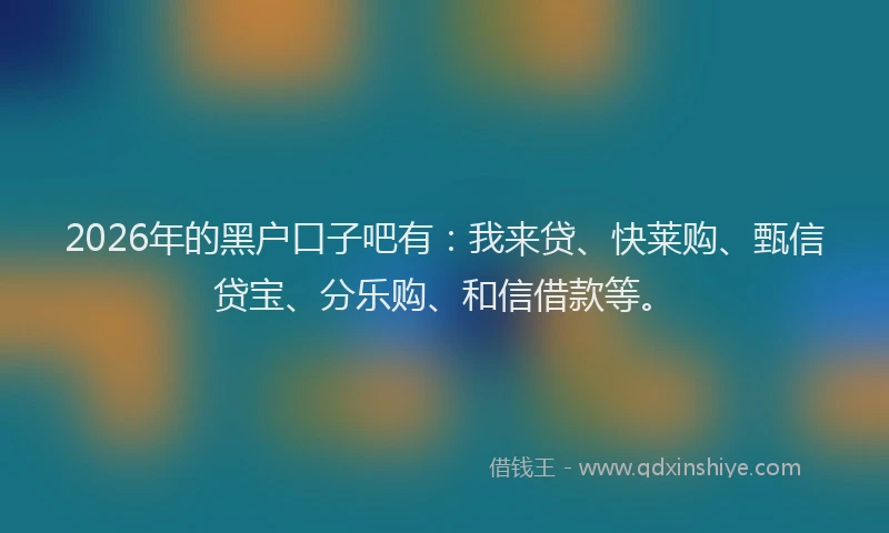 2026年的黑户口子吧有：我来贷、快莱购、甄信贷宝、分乐购、和信借款等。