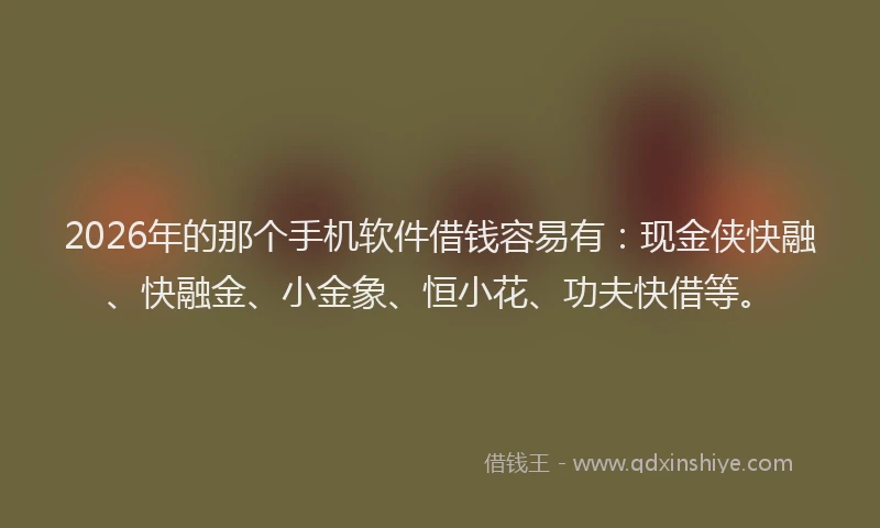 2026年的那个手机软件借钱容易有：现金侠快融、快融金、小金象、恒小花、功夫快借等。