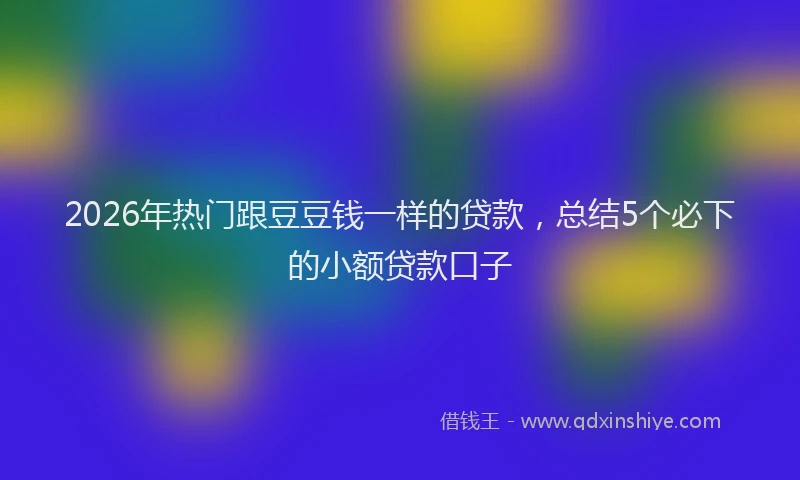 2026年热门跟豆豆钱一样的贷款,总结5个必下的小额贷款口子