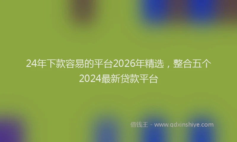 24年下款容易的平台2026年精选，整合五个2024最新贷款平台