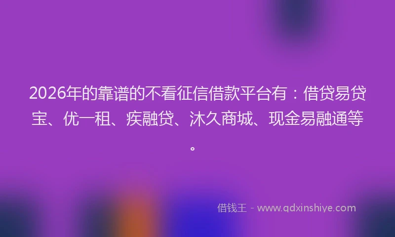 2026年的靠谱的不看征信借款平台有：借贷易贷宝、优一租、疾融贷、沐久商城、现金易融通等。