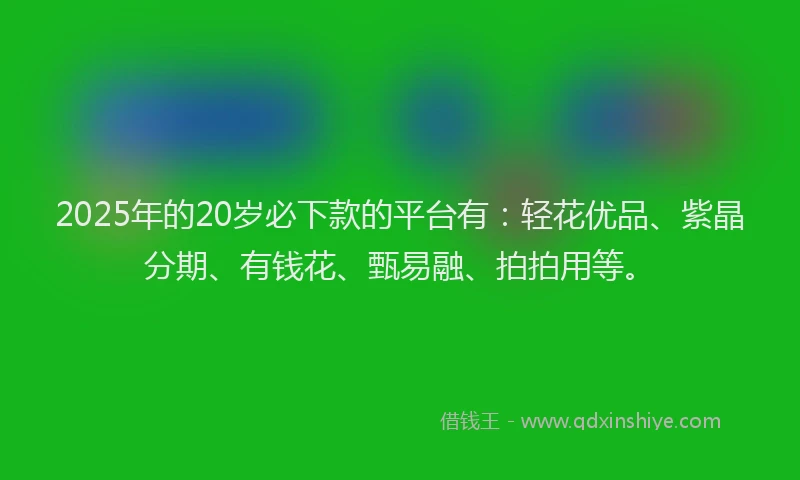 2025年的20岁必下款的平台有：轻花优品、紫晶分期、有钱花、甄易融、拍拍用等。