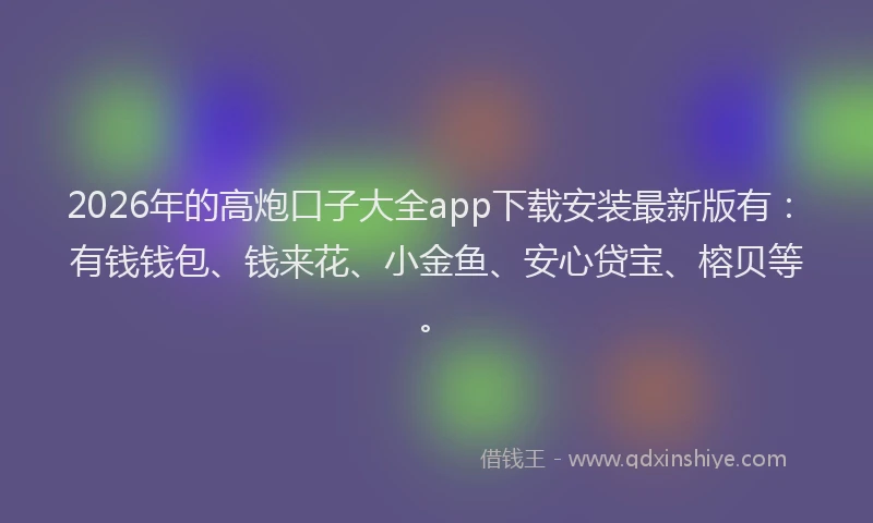 2026年的高炮口子大全app下载安装最新版有：有钱钱包、钱来花、小金鱼、安心贷宝、榕贝等。