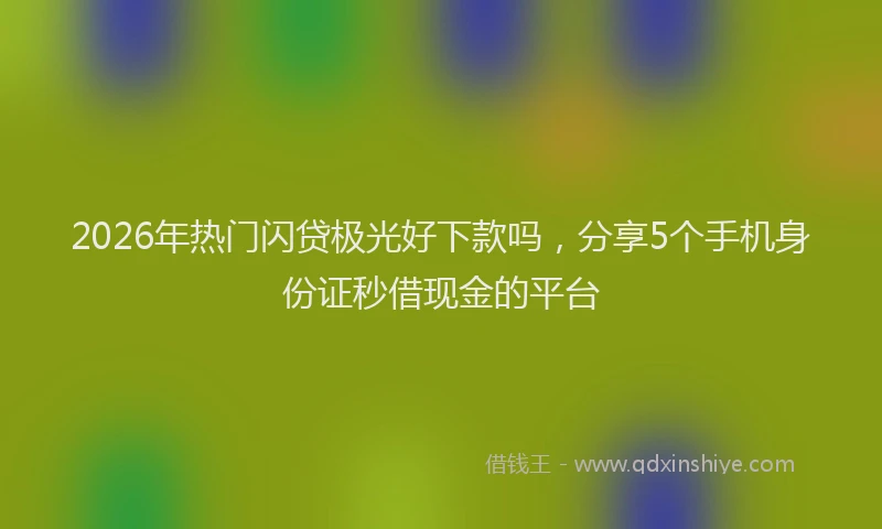 2026年热门闪贷极光好下款吗，分享5个手机身份证秒借现金的平台