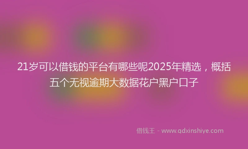 21岁可以借钱的平台有哪些呢2025年精选，概括五个无视逾期大数据花户黑户口子