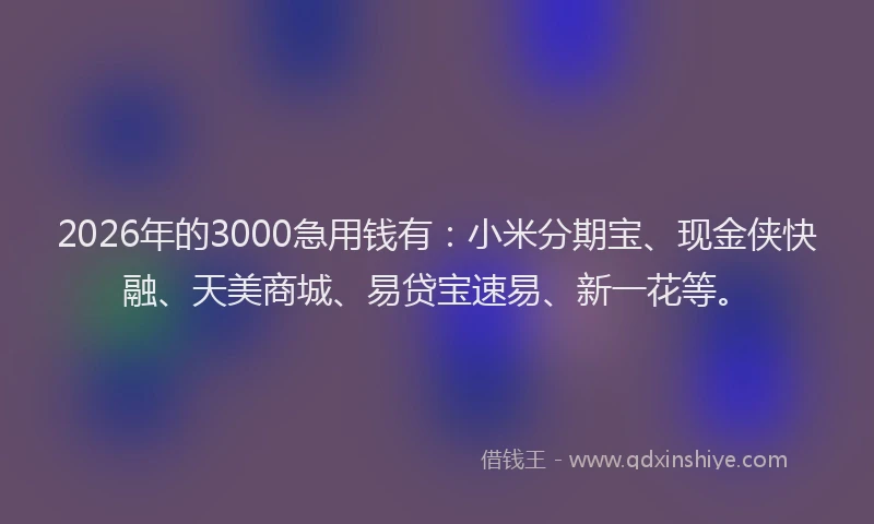 2026年的3000急用钱有：小米分期宝、现金侠快融、天美商城、易贷宝速易、新一花等。