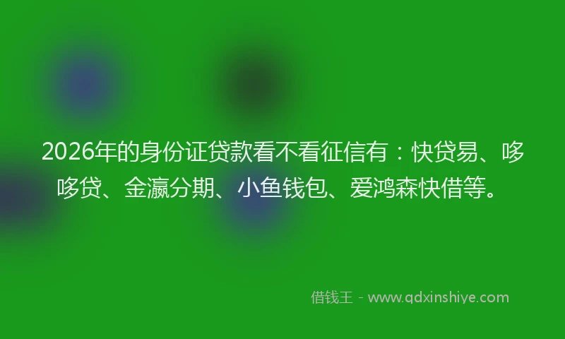 2026年的身份证贷款看不看征信有：快贷易、哆哆贷、金瀛分期、小鱼钱包、爱鸿森快借等。