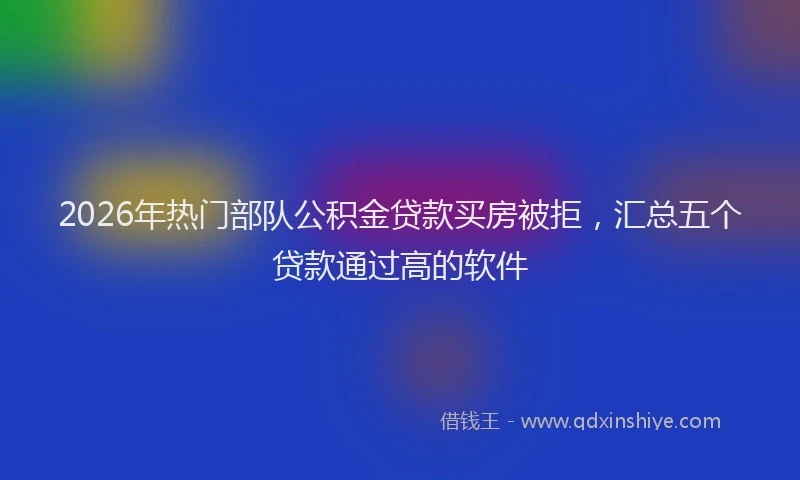 2026年热门部队公积金贷款买房被拒，汇总五个贷款通过高的软件