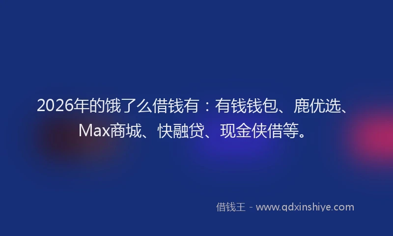 2026年的饿了么借钱有:有钱钱包、鹿优选、Max商城、快融贷、现金侠借等。
