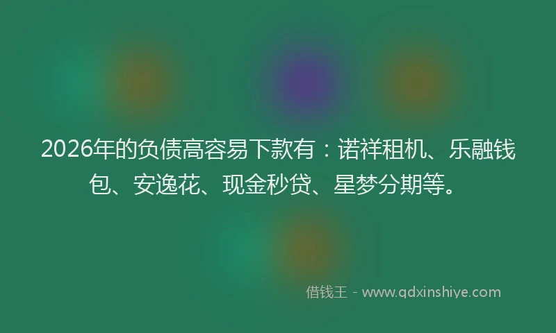 2026年的负债高容易下款有:诺祥租机、乐融钱包、安逸花、现金秒贷、星梦分期等。