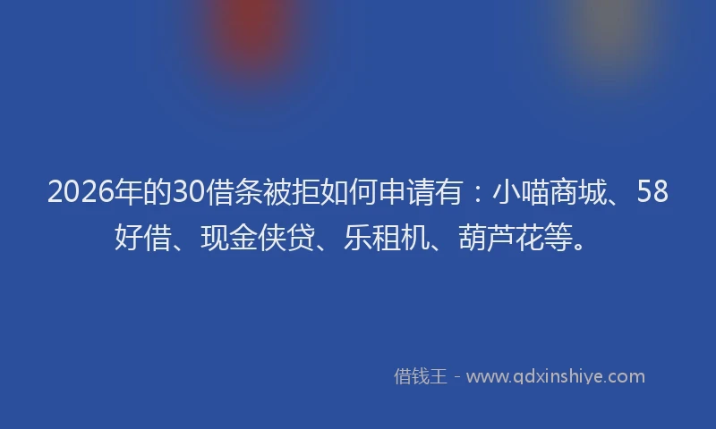2026年的30借条被拒如何申请有：小喵商城、58好借、现金侠贷、乐租机、葫芦花等。