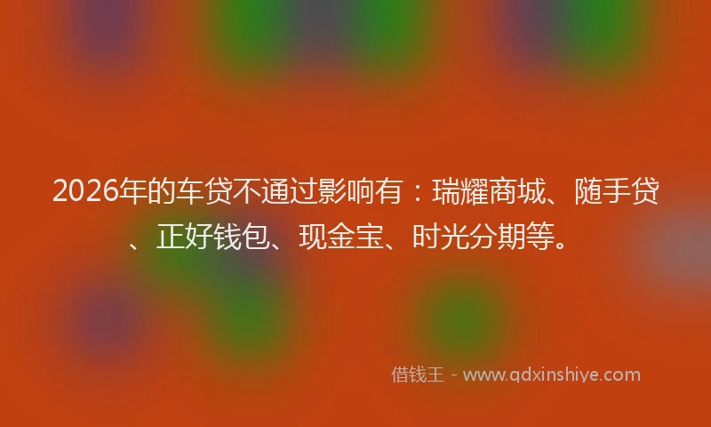 2026年的车贷不通过影响有：瑞耀商城、随手贷、正好钱包、现金宝、时光分期等。