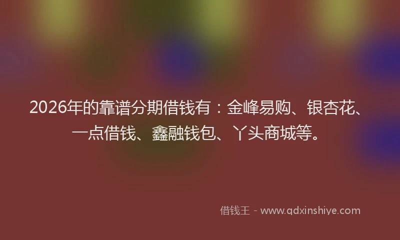 2026年的靠谱分期借钱有：金峰易购、银杏花、一点借钱、鑫融钱包、丫头商城等。