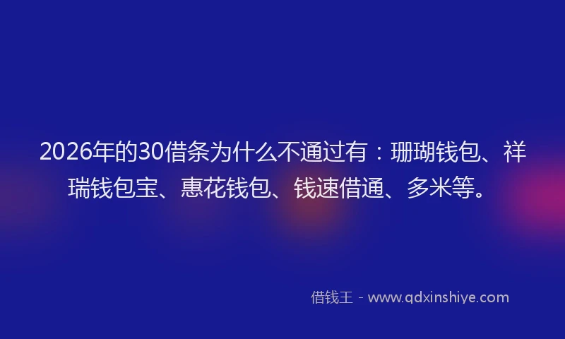 2026年的30借条为什么不通过有：珊瑚钱包、祥瑞钱包宝、惠花钱包、钱速借通、多米等。