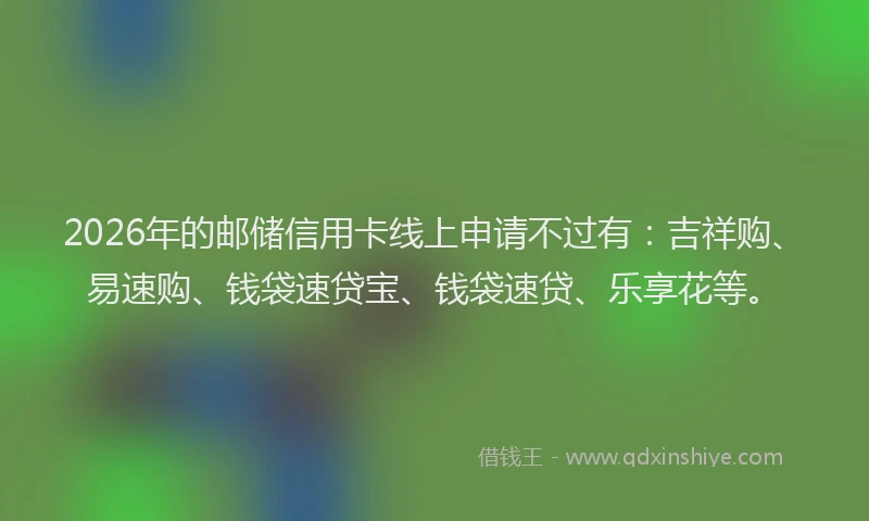 2026年的邮储信用卡线上申请不过有:吉祥购、易速购、钱袋速贷宝、钱袋速贷、乐享花等。