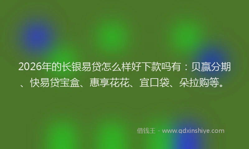 2026年的长银易贷怎么样好下款吗有：贝赢分期、快易贷宝盒、惠享花花、宜口袋、朵拉购等。