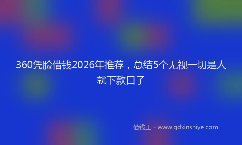 360凭脸借钱2026年推荐，总结5个无视一切是人就下款口子