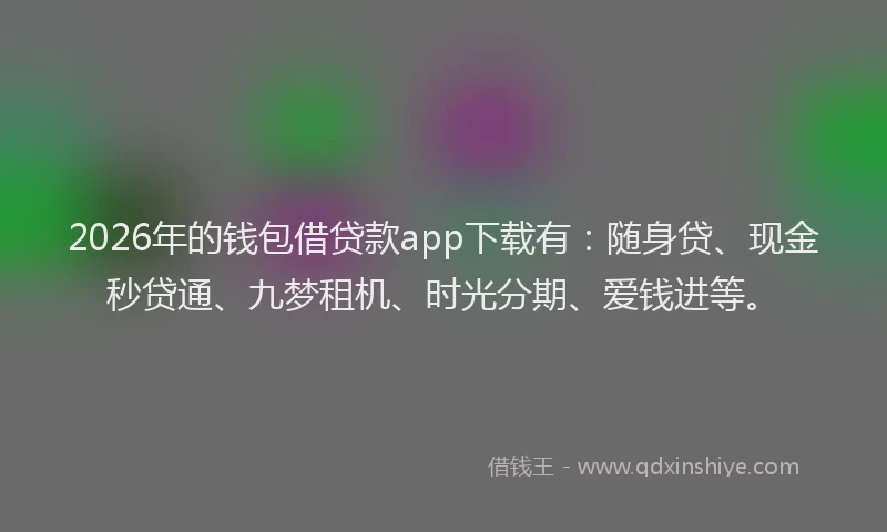 2026年的钱包借贷款app下载有：随身贷、现金秒贷通、九梦租机、时光分期、爱钱进等。