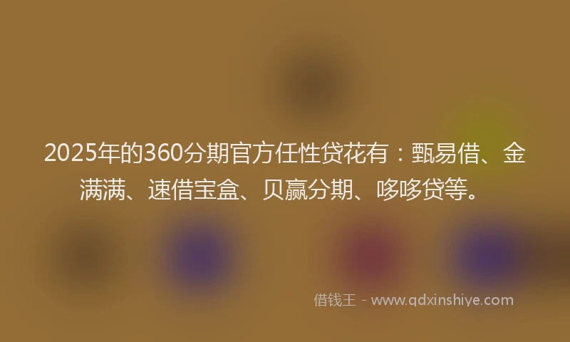 2025年的360分期官方任性贷花有：甄易借、金满满、速借宝盒、贝赢分期、哆哆贷等。