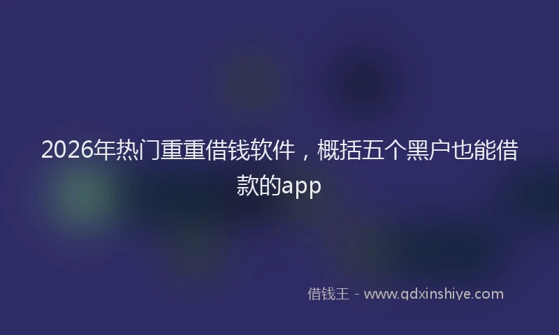 2026年热门重重借钱软件，概括五个黑户也能借款的app