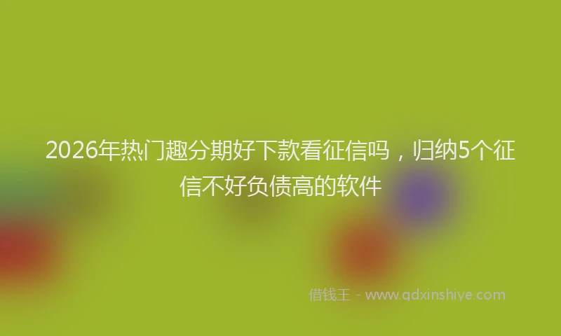 2026年热门趣分期好下款看征信吗，归纳5个征信不好负债高的软件