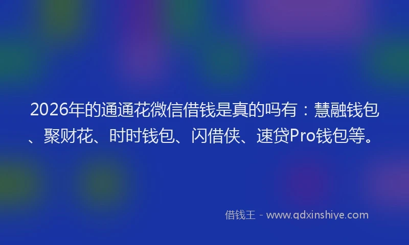 2026年的通通花微信借钱是真的吗有:慧融钱包、聚财花、时时钱包、闪借侠、速贷Pro钱包等。