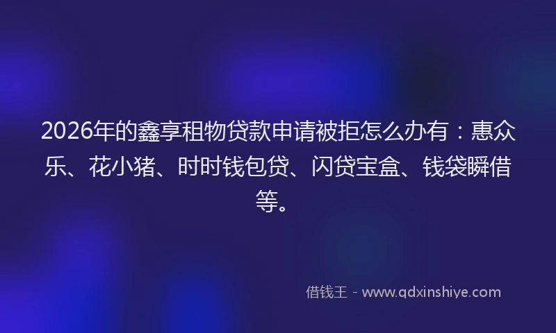 2026年的鑫享租物贷款申请被拒怎么办有：惠众乐、花小猪、时时钱包贷、闪贷宝盒、钱袋瞬借等。