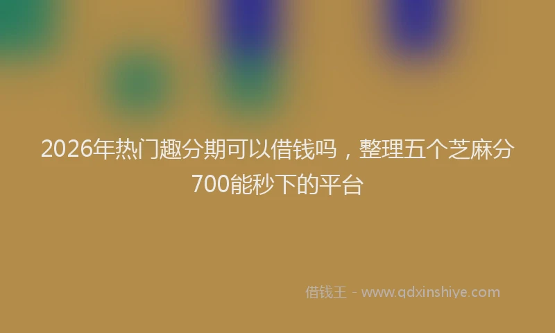 2026年热门趣分期可以借钱吗，整理五个芝麻分700能秒下的平台