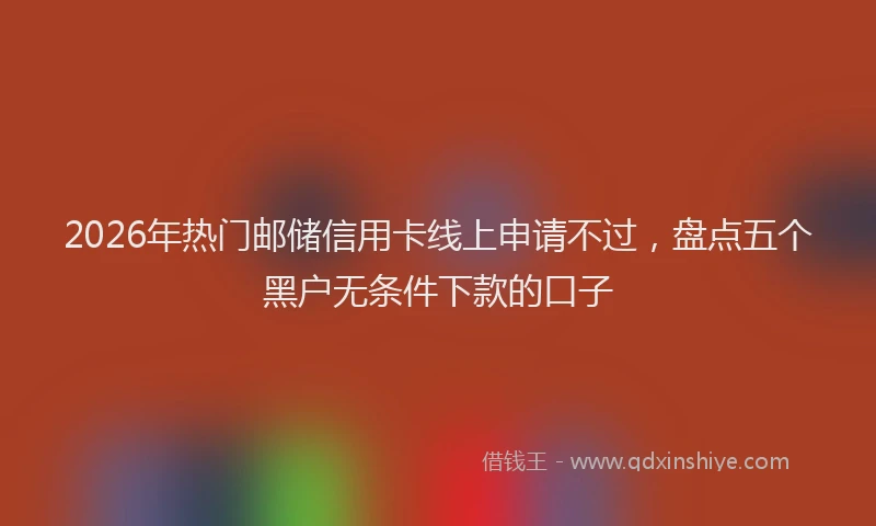 2026年热门邮储信用卡线上申请不过，盘点五个黑户无条件下款的口子
