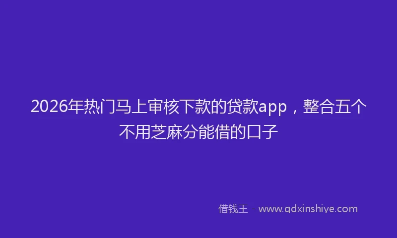 2026年热门马上审核下款的贷款app，整合五个不用芝麻分能借的口子