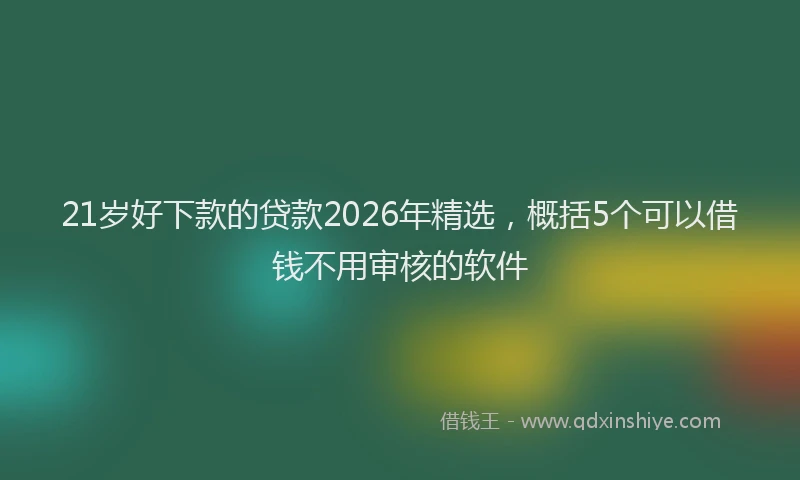 21岁好下款的贷款2026年精选，概括5个可以借钱不用审核的软件